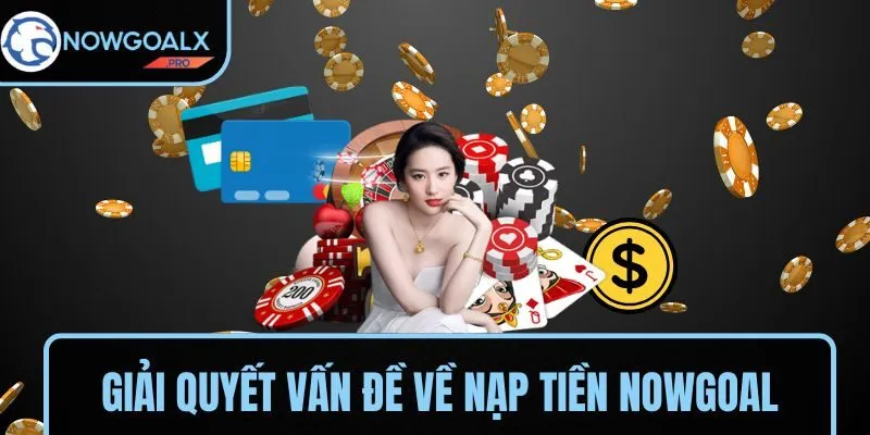 Hỗ trợ giải quyết mọi vấn đề về nạp tiền NOWGOAL